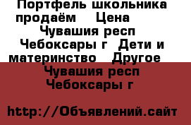 Портфель школьника продаём! › Цена ­ 500 - Чувашия респ., Чебоксары г. Дети и материнство » Другое   . Чувашия респ.,Чебоксары г.